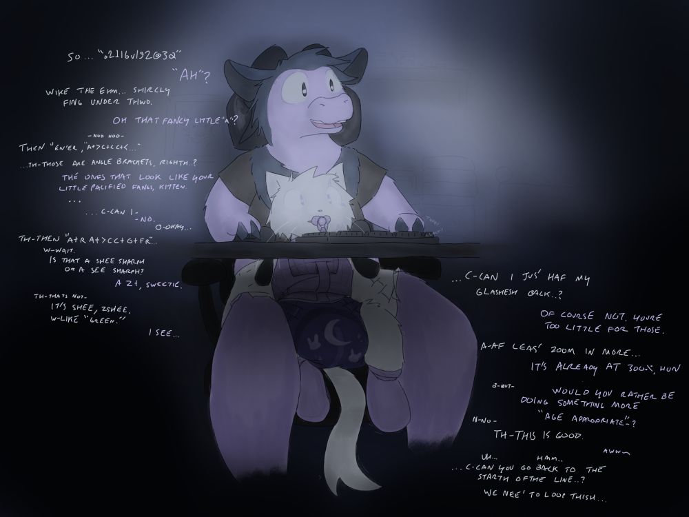 I: "So... "o2l16v192@30"
T: "Ah?"
I: "Wike the ehm... shircly fing under thwo.
T: "Oh that fancy little "A"?"
~nod nod~
I: "Then "En'er, a+>c+cc+<..."
...th-those are angle brackets, righth?"
T: "The ones that look like your little pacified fangs, kitten.
...
I: "C-can I-"
T:"-No."
I: "O-okay.."
I: "Th-then "a+ra+>cc+g+fr"...
I: "W-wait... is that a shee sharph or a see sharph?"
T: "A Z+, sweetie."
I: "Th-thats not..."
I: "It's shee, zshee. W-like "green."
T: "I see..."

I: "...c-can I jus' haf my glashesh back..?"
T: "Of course not. You're too little for those."
I: "A-af leas' zoom in more..."
T: "It's already at 300%, hun."
I: "B-but-"
T: "Would you rather be doing something more "age appropriate"~?"
I: "N-no- Th-this is good."
T: "Aww~"
I: "Uh... hmm..."
I: "...c-can you go back to the starth ofthe line..? We nee' to loop thish."