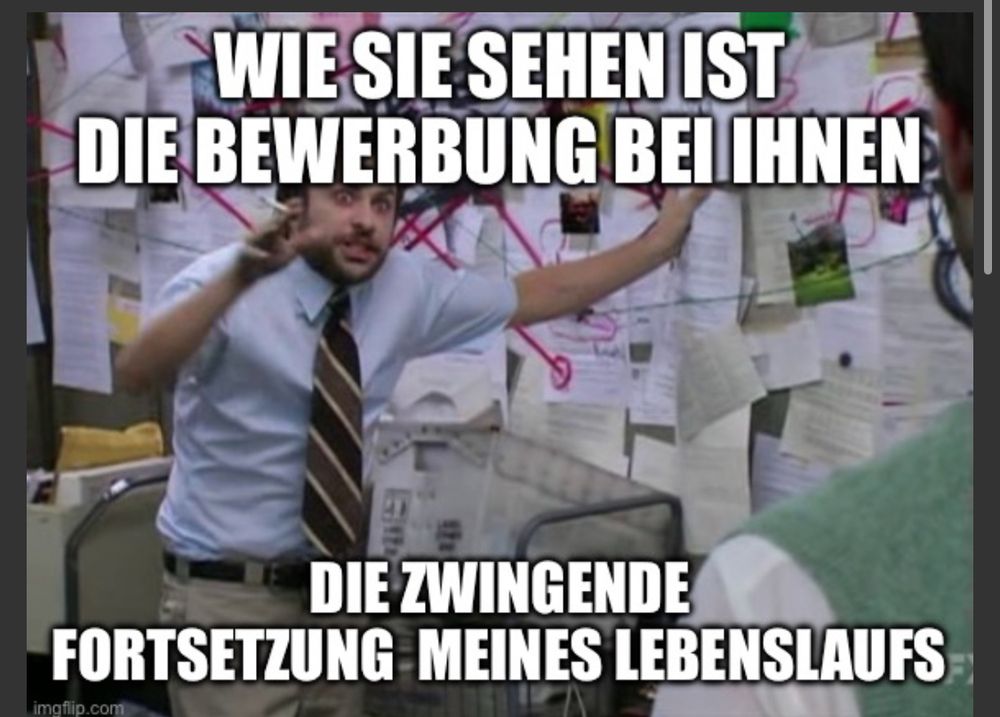 Meme mit dem typ vor einem haufen mit einem roten faden verbundener Punkte auf Zetteln an der wand, der mit irrem Blick wild gestikuliert. Text: Wie sie sehen ist meine Bewertung bei ihnen die zwingende Fortsetzung meines Lebenslaufs.