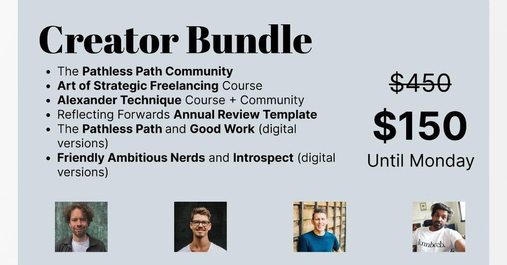 Doing a fun deal with some friends this year. Until Cyber Monday:
- @visakanv books
- my books and pathless community
- @m_ashcroft alexander technique course
- @jonnym1ller annual review template

check it out here: https://pathless.thrivecart.com/black-friday-creator-offer/
