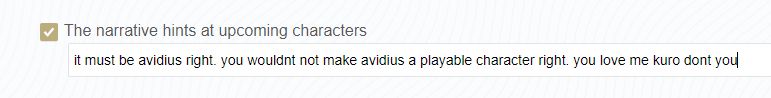 a checkbox saying, "the narrative hints at upcoming characters."

below that is an answer that i wrote,"it must be avidius right. you wouldnt not make avidius a playable character right. you love me kuro dont you" 