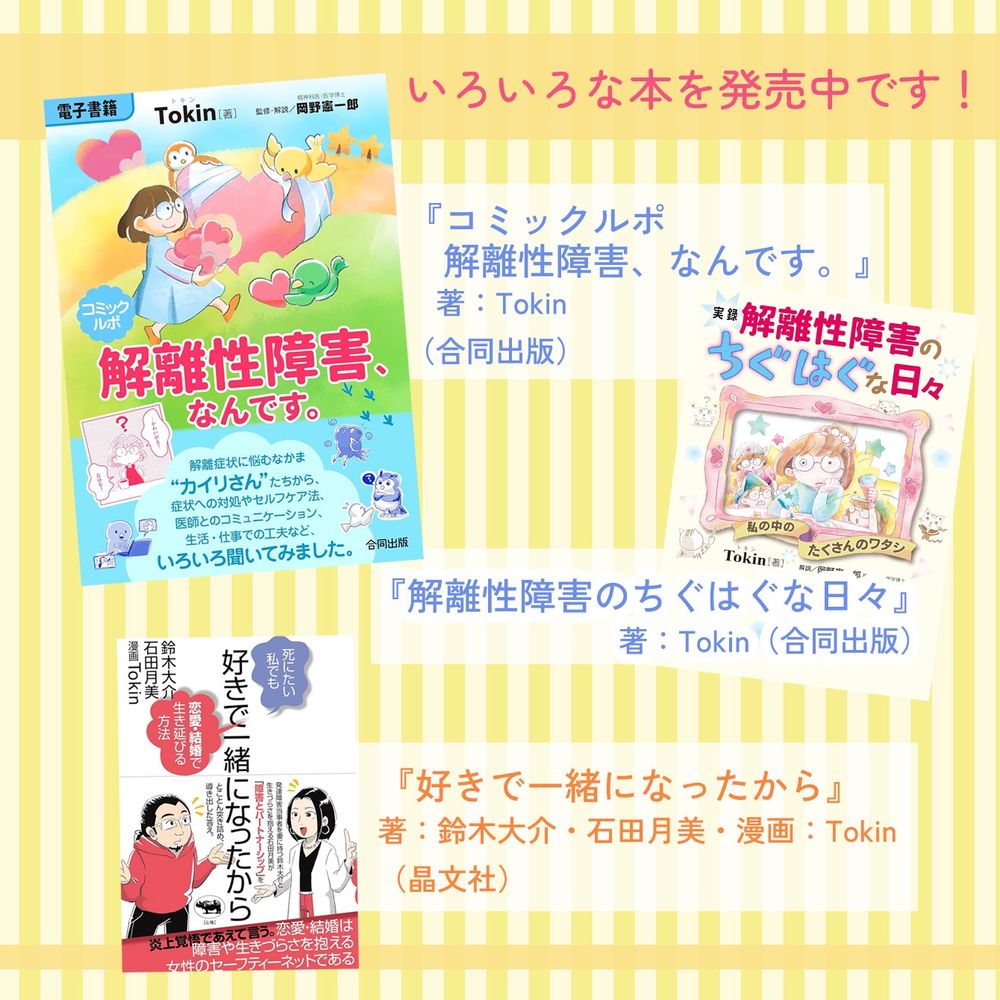 Tokin刊行書籍
「解離性障害のちぐはぐな日々」「解離性障害、なんです。」「好きで一緒になったから」発売中！
