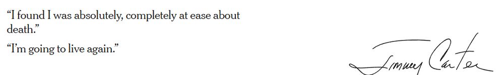 “I found I was absolutely, completely at ease about death.”
“I’m going to live again.”
Signed Jimmy Carter