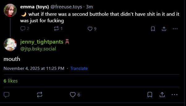 blusky text exchange

freeuse.toys: what if there was a second butthole that didn't shit and was just for fucking
jtp.bsky.social: mouth