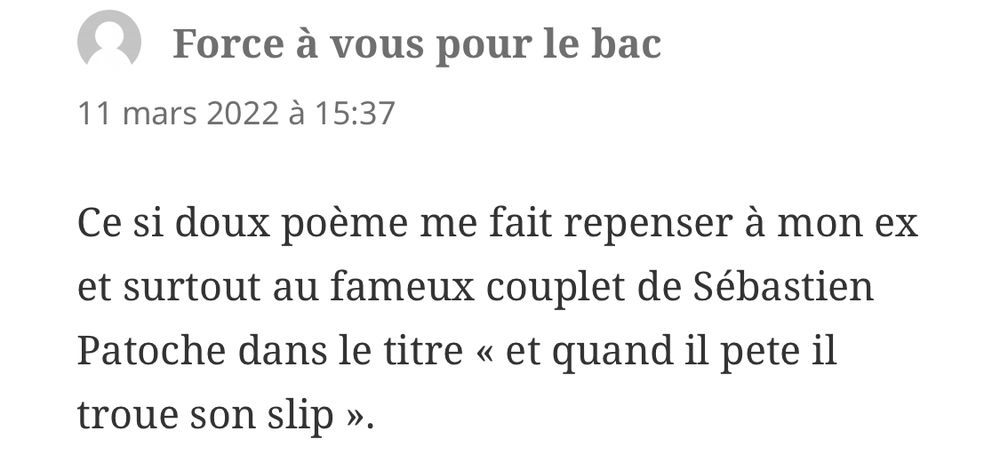 Commentaire : « Ce si doux poème me fait repenser à mon ex et surtout au fameux couplet de Sébastien Patoche dans le titre « et quand il pete il troue son slip ».