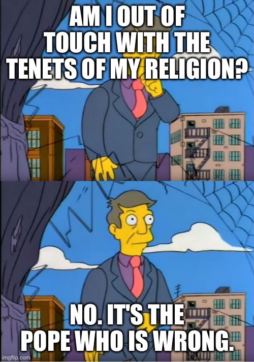Principal skinner meme with Skinner asking if he is out of touch with the tenets of his religion and then deciding that, no, it must be the pope who's wrong. 
