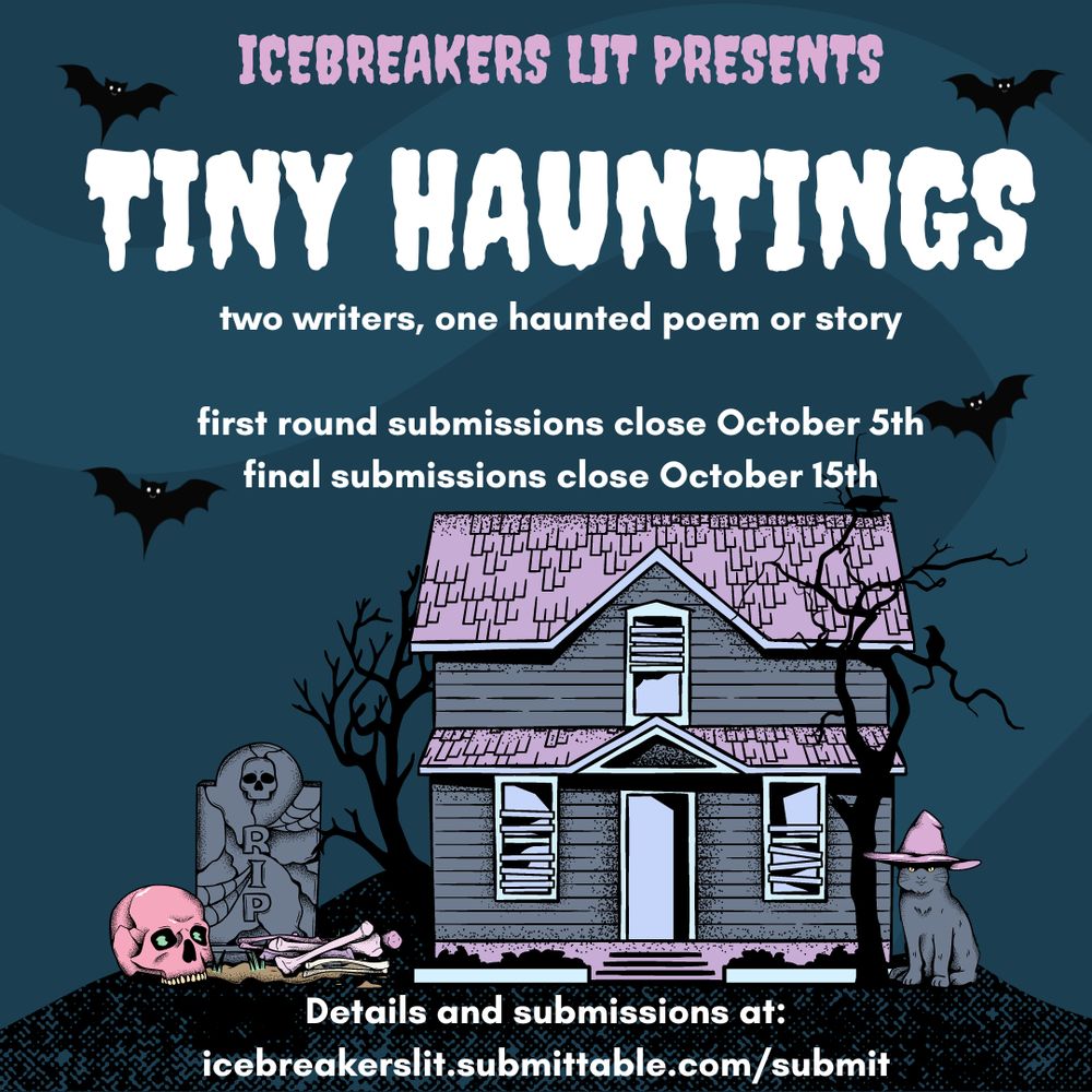 Text on a Halloween-themed background, with a haunted house, bats, a skull, a black cat with a witch hat, and a grave. The text reads: Icebreakers Lit presents Tiny Hauntings. Two writers, one haunted poem or story. First round submissions close October 5th. Final submissions close October 15th. Details and submissions at: icebreakerslit.submittable.com/submit