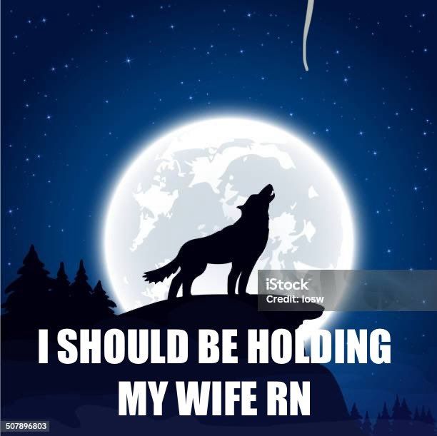 an illustration of a wolf howling at the moon behind him with bottom text "i should be holding my wife rn"