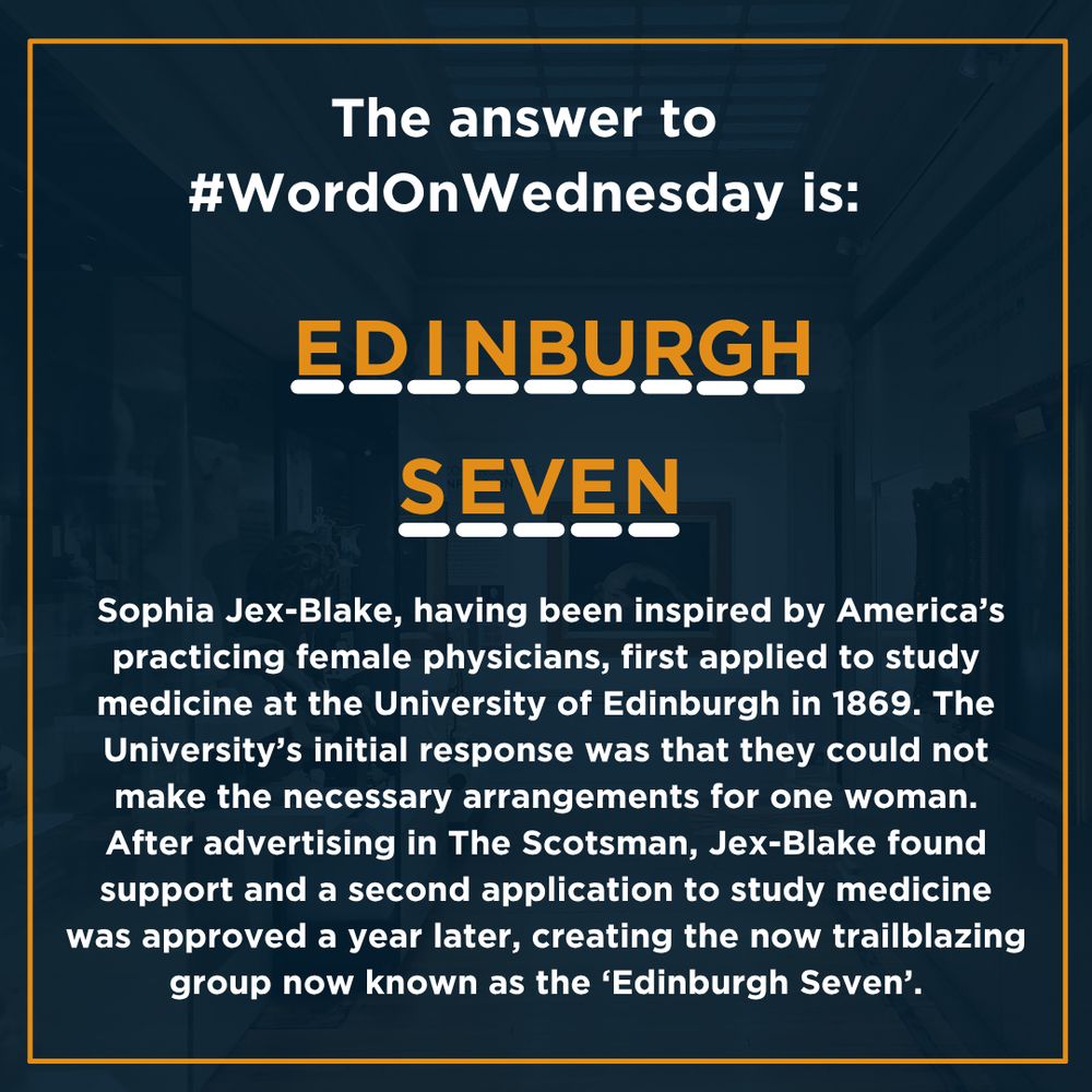 Dark blue background with white text. It reads: The answer to #WordOnWednesday is: Edinburgh Seven. 
 Sophia Jex-Blake, having been inspired by America’s practicing female physicians, first applied to study medicine at the University of Edinburgh in 1869. The University’s initial response was that they could not make the necessary arrangements for one woman. After advertising in The Scotsman, Jex-Blake found support and a second application to study medicine was approved a year later, creating the now trailblazing group now known as the ‘Edinburgh Seven’.