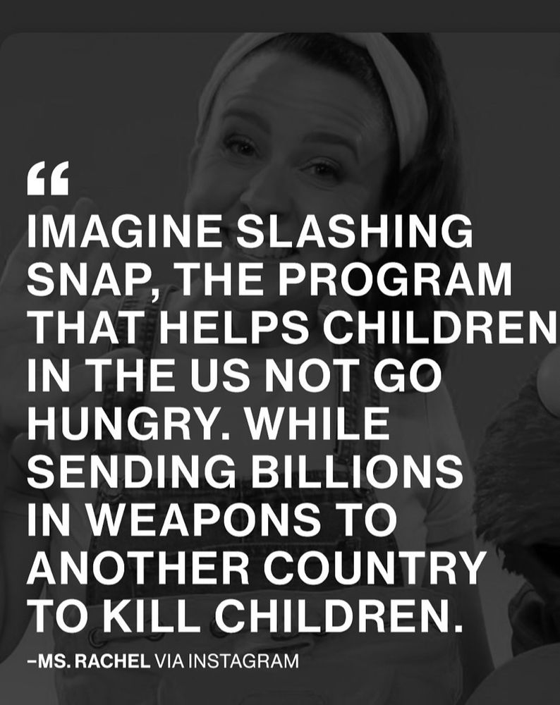 Imagine slashing SNAP, the program that helps children in the US not go hungry, while sending billions in weapons to another country to kill children. - Ms. Rachel 