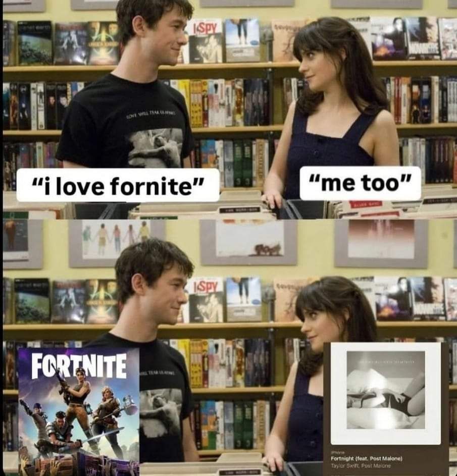Boy: I love Fornite
Girl: me to
Boy: *game named fortnite*
Girl: Fortnight by Taylor Swift* 