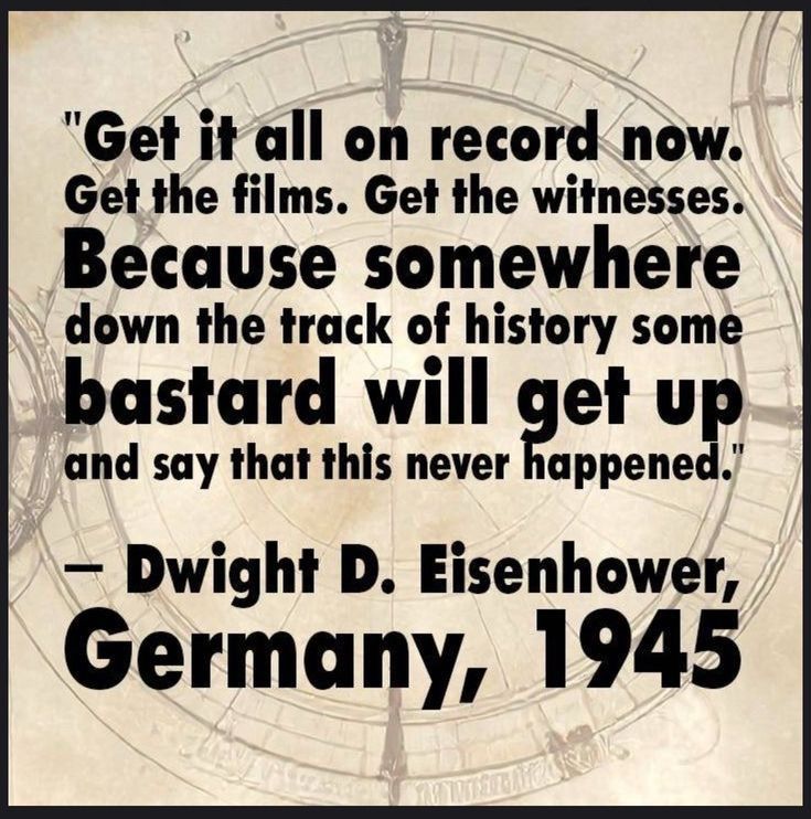 Get it all on record now. Get the films. Get the witnesses. Because somewhere down the track of history some bastard will get up and say that this never happened. - Dwight D. Eisenhower, Germany, 1945
