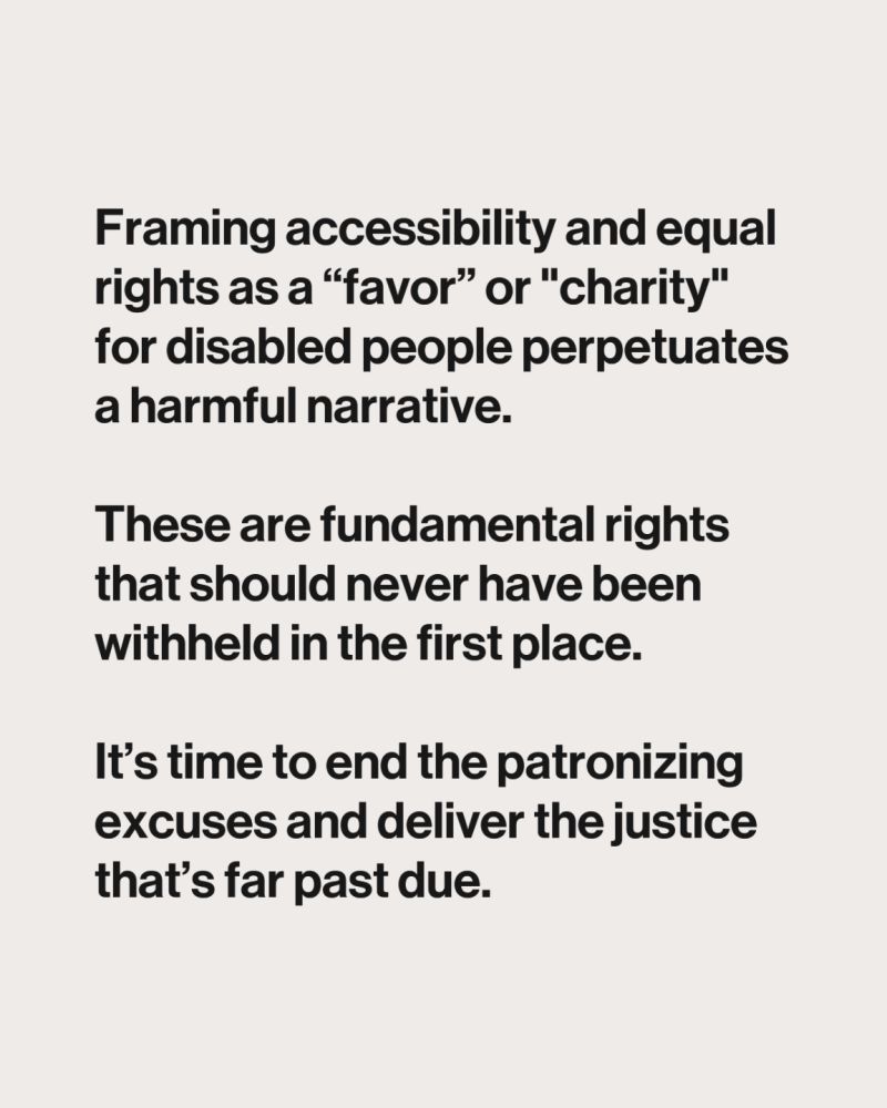 Framing accessibility and equal rights as a “favor” or "charity" for disabled people perpetuates a harmful narrative. 



These are fundamental rights that should never have been withheld in the first place. 



It’s time to end the patronizing excuses and deliver the justice that’s far past due.