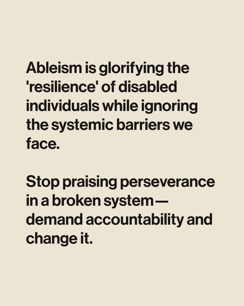 Ableism is glorifying the 'resilience' of disabled individuals while ignoring the systemic barriers we face. 

Stop praising perseverance in a broken system—demand accountability and change it.