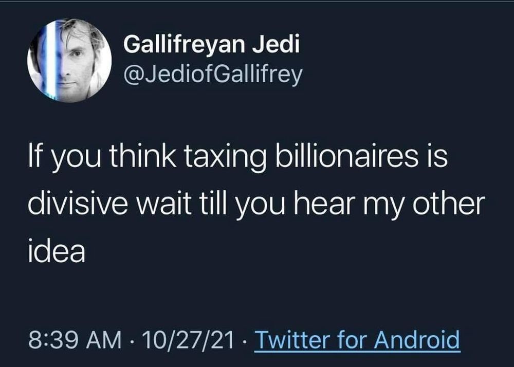 Gallifreyan Jedi @JediofGallifrey

If you think taxing billionaires is divisive wait till you hear my other idea

8:39 AM • 10/27/21 • Twitter for Android