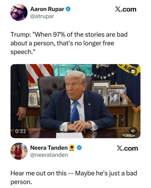 Screenshot of Trump. He said, "When 97% of the stories are bad about a person, that's no longer free speech."

Neera Tanden replied: "hear me out on this--Maybe he's just a bad person."