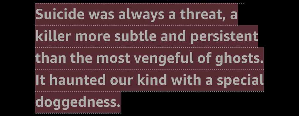 Suicide was always a threat, a killer more subtle and persistent than the most vengeful of ghosts.
It haunted our kind with a special doggedness.
