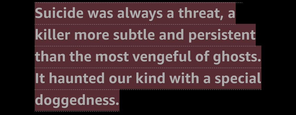 Suicide was always a threat, a killer more subtle and persistent than the most vengeful of ghosts. It haunted our kind with a special doggedness.