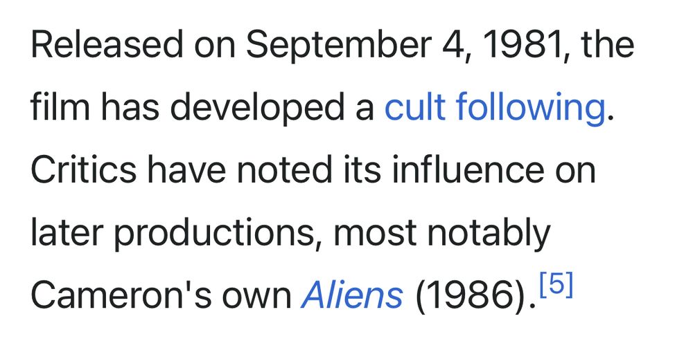 Released on September 4, 1981, the film has developed a cult following.
Critics have noted its influence on later productions, most notably Cameron's own Aliens (1986).151