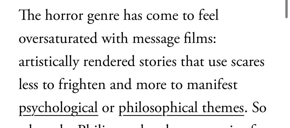 "The horror genre has come to feel oversaturated with message films: artistically rendered stories that use scares less to frighten and more to manifest psychological or philosophical themes." 
