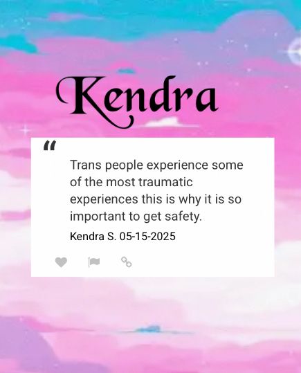 Trans people experience some of the most traumatic
experiences this is why it is so important to get safety.
Kendra S. 05-15-2025