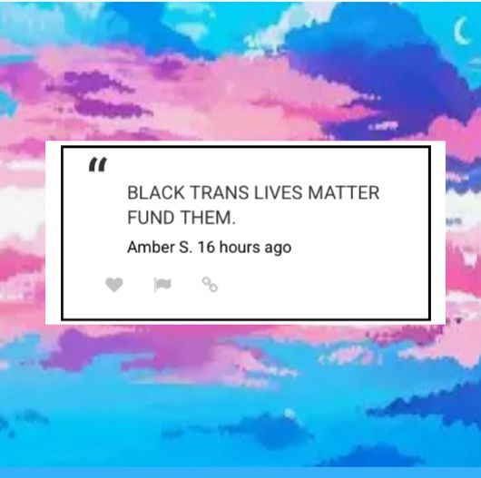 Blue, pink, white colored sky with clouds square white colored background with black letters written in the center 
“BLACK TRANS LIVES MATTER
FUND THEM.”
Amber S. 16 hours ago