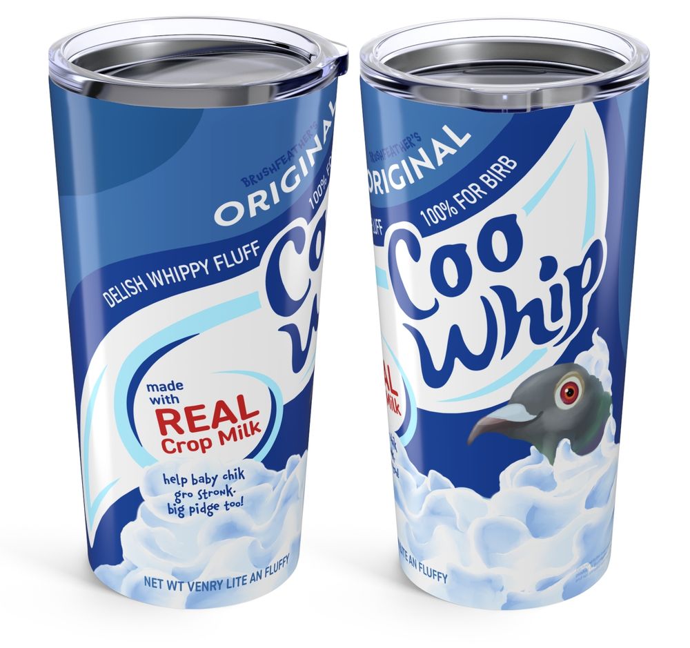 A tumbler featuring a combination parody of ReddiWhip and Cool Whip with an overall blue theme. It reads "Coo Whip" and features a pigeon popping out of the whipped cream. On the left, flavor text reads "Delish whippy fluff" / "made with real crop milk" / "help baby chik gro stronk. big pidge too!" / "Net wt venry lite an fluffy". Above Coo Whip it reads, "100% for birb" / "Brushfeather's Original"