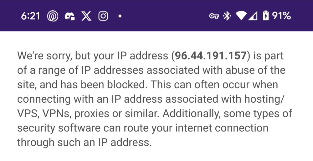 Screenshot reading "We're sorry, but your IP address (96.44.191.157) is part of a range of IP addresses associated with abuse of the site, and has been blocked. This can often occur when connecting with an IP address associated with hosting/VPS, VPN, proxies or similar. Additionally some types of securigy software can route your internet connection through such an IP address."