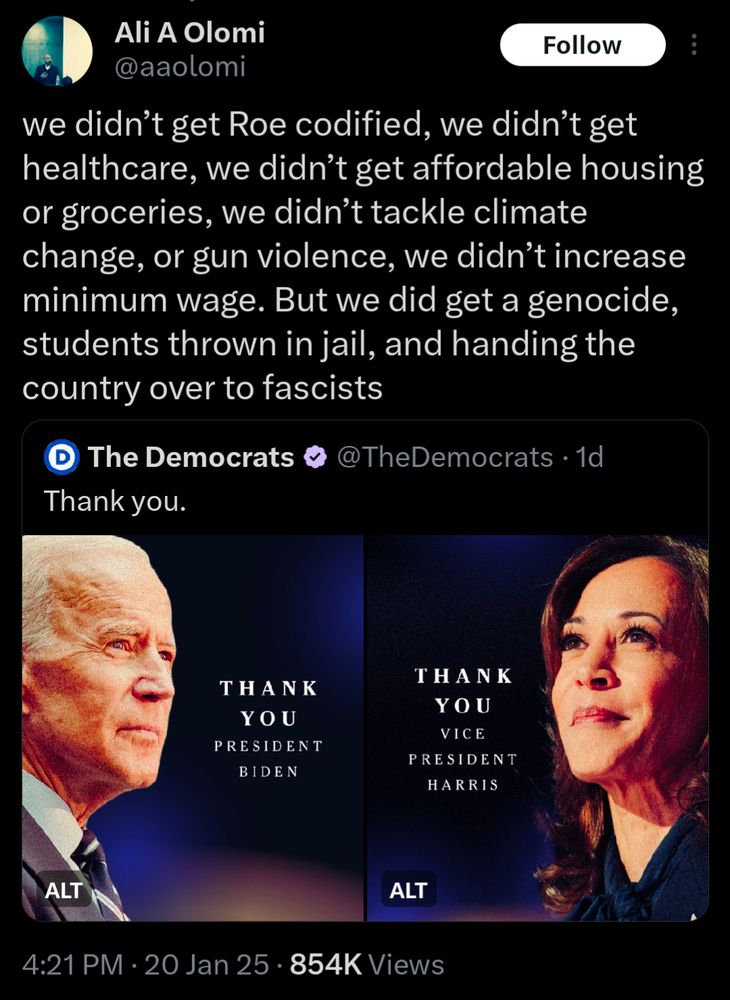 Quote retweet of the US Democratic Party Twitter account. The post that is post reads "Thank you" with attached two images of Joe Biden and Kamala Harris, thanking them by name. The post that quoted the Democrats post from @aaolomi reads "we didn't get Roe codified, we didn't get healthcare, we didn't get affordable hosuing or groceries, we didn't tackle climate change, or gun violence, we didn't increase minimum wage. But we did get a genocide, student thrown in jail, and handing the country over to fascists"
