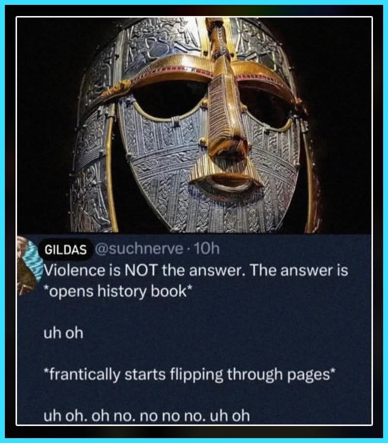 image of an ancient helmet complete with face mask (viking I believe, not sure though). text underneath reads "Violence is NOT the answer. the answer is: *opens history book* uh oh *frantically starts flipping through pages* uh oh, oh no, no no no, uh oh. 