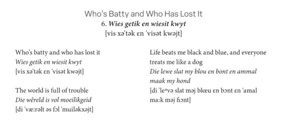 A section of poetry listed line by line in English, with the original Afrikaans line in italics, and then a pronounciation guide in IPA.

The English reads:
Who's batty and who has lost it
The world is full of trouble
Life beats me black and blue,
And everyone treats me like a dog