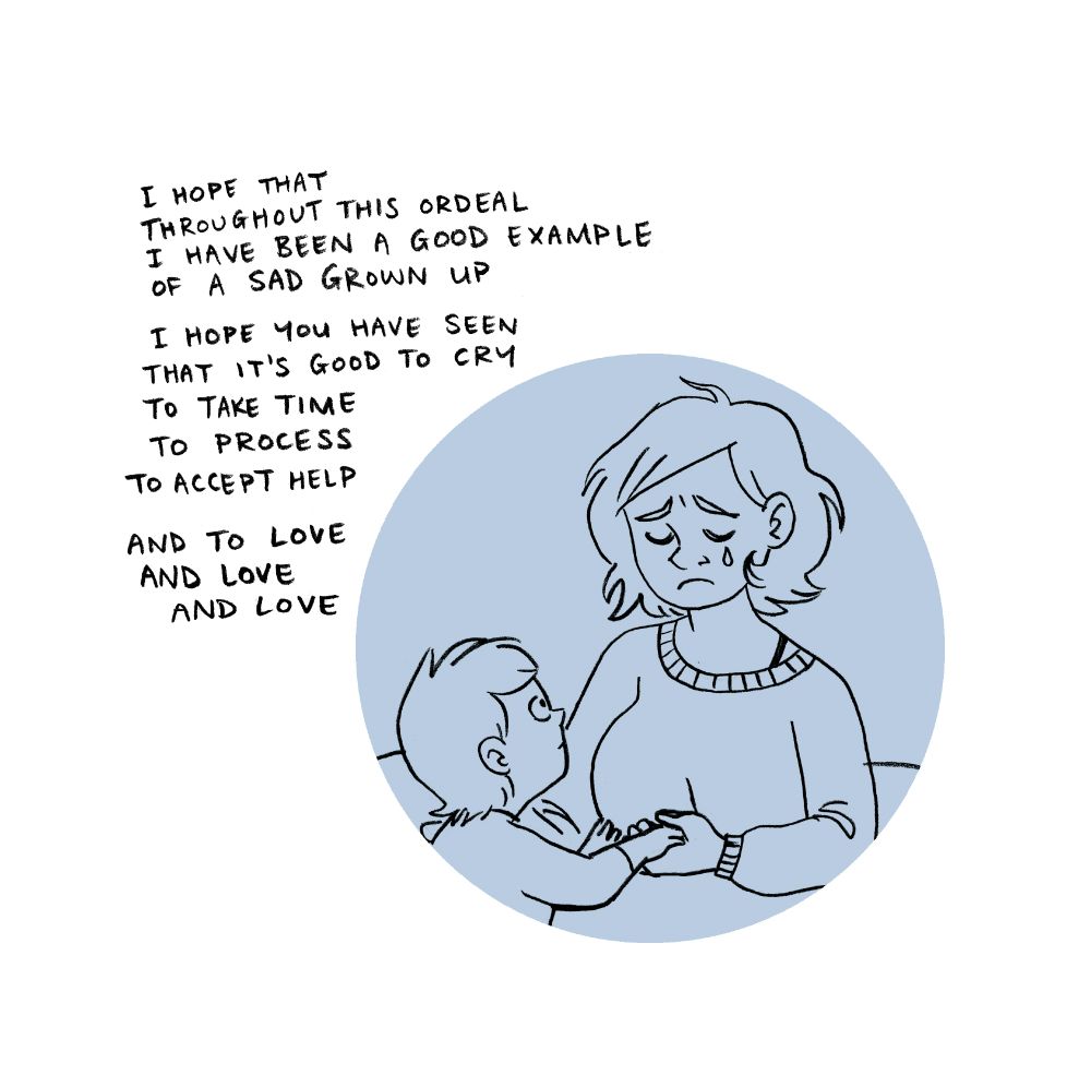 I hope that
throughout this ordeal
I have been a good example
of a sad grown up

I hope you have seen 
that it's good to cry
To take time
To process
To accept help

And to love
and love
and love