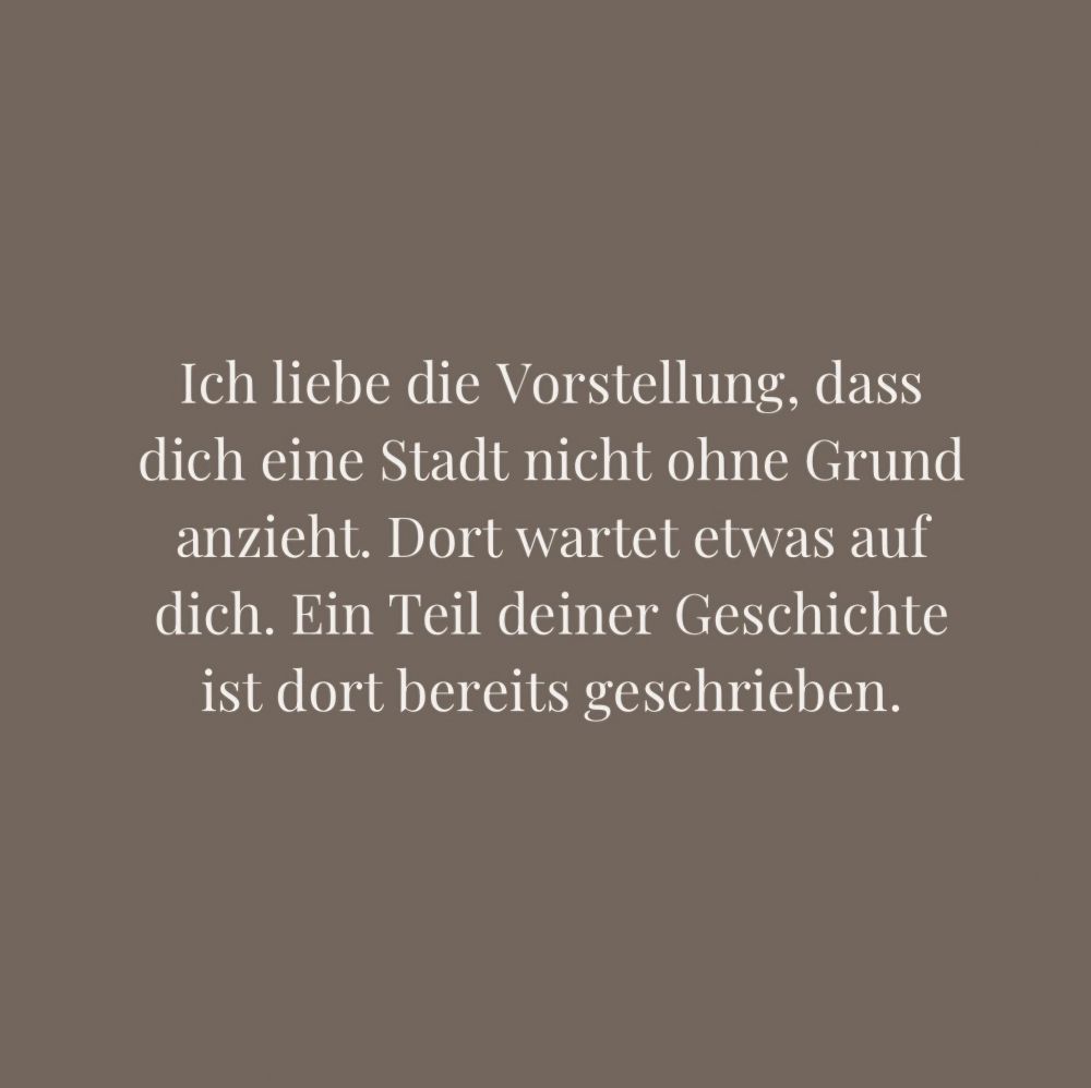 Ich liebe die Vorstellung, dass
dich eine Stadt nicht ohne Grund
anzieht. Dort wartet etwas auf
dich. Ein Teil deiner Geschichte
ist dort bereits geschrieben.

