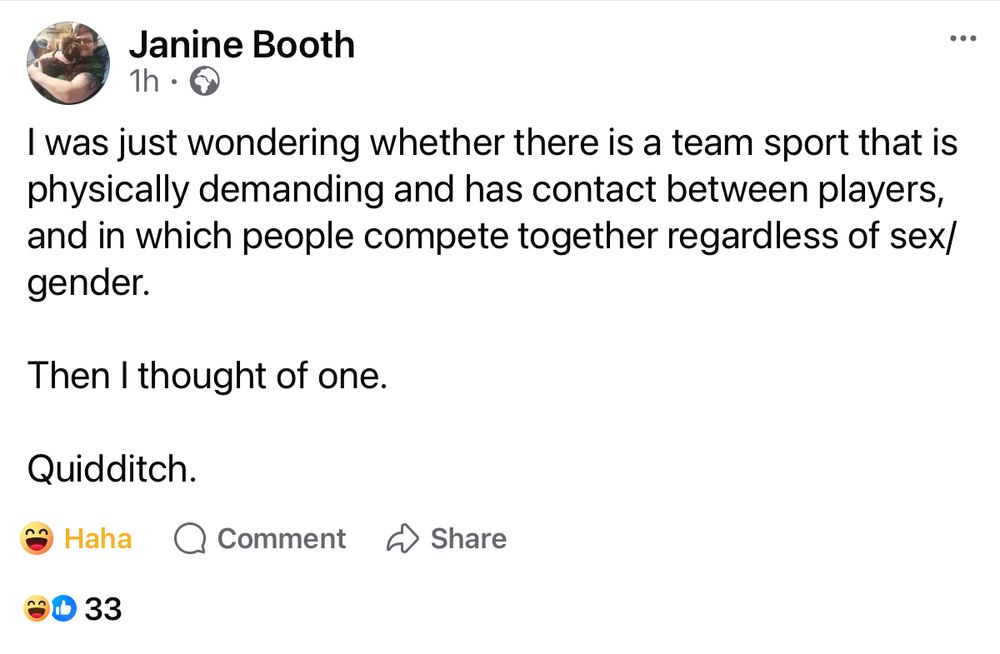 FB post by Janine Booth:

I was just wondering whether there is a team sport that is physically demanding and has contact between players, and in which people compete together regardless of sex/gender. 

Then I thought of one.

Quidditch.