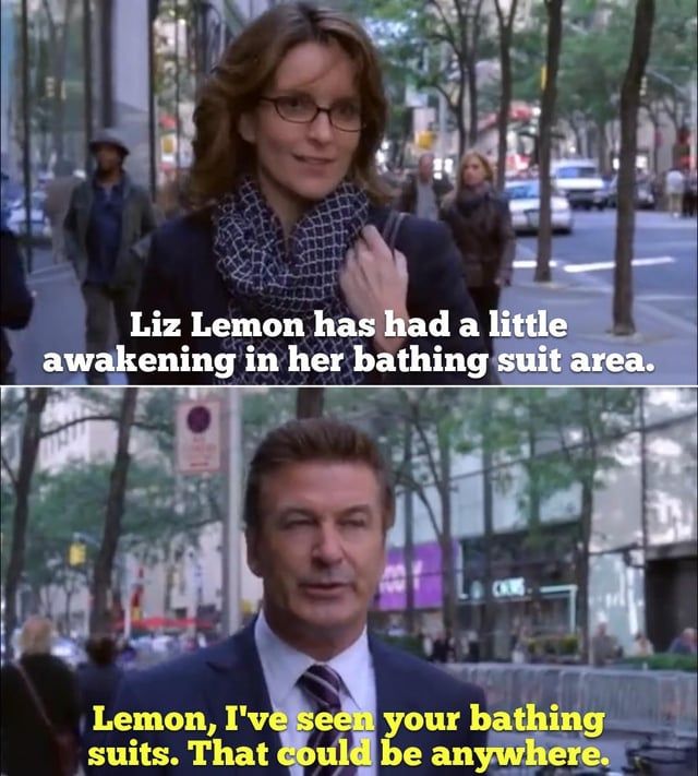 Photo depicting the following dialogue from 30 Rock:

Liz: "Liz Lemon has had a little awakening in her bathing suit area."
Jack: "Lemon, I've seen your bathing suits. That could be anywhere."