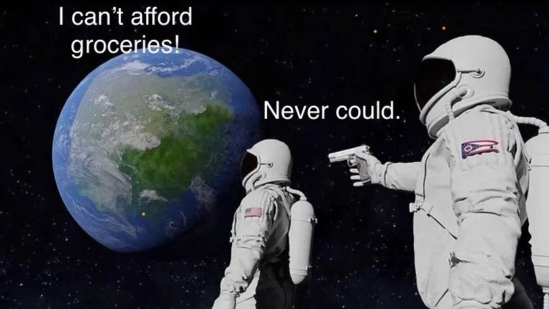 The astronaut meme of the astronaut looking down at planet earth. The second astronaut behind them with a gun pointed at the first astronauts head. “ the first astronaut says “I can’t afford groceries “and the second one says “never could.”