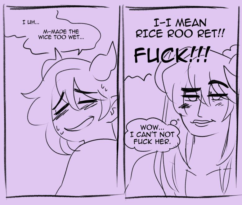 The female demon blushes and is embarrassed that she made the rice too wet, but flubs how she says it and yells FUCK

the other demon looks at her amused and thinks 'wow... I can't not fuck her."