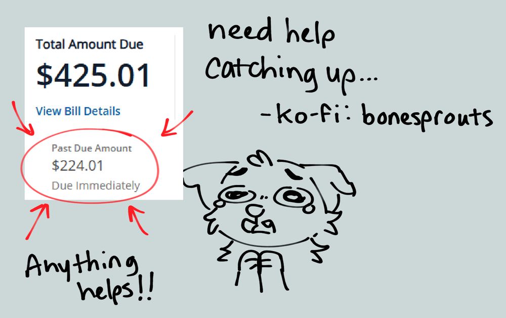 a screenshot of a "past due amount: $224.01 due immediately" with a doodle of a sad, pleading dog. written is "need help catching up, anything helps!! ko-fi: bonesprouts"