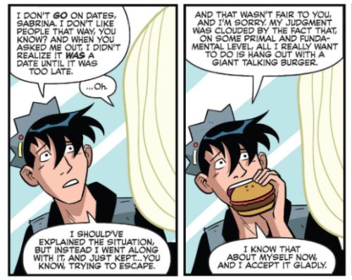 Two panels from later on in the same Jughead comic, Sabrina facing away from the viewer as Jughead looks at her and says "I don't go on dates, Sabrina. I don't like people that way, you know? And when you asked me out, I didn't realize it *was* a date until it was already too late." Sabrina says "...oh." Jughead continues, "I should've explained the situation, but instead I just went along with it, and just kept...you know, trying to escape." In the second panel, Jughead bites into a burger while he's talking; "And that wasn't fair to you, and I'm sorry my judgement was clouded by the fact that, on some primal and fundamental level, all I really want to do is hang out with a giant talking burger. I know that about myself now, and I accept it gladly." 
