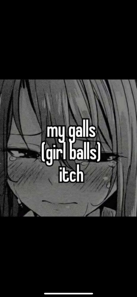 Meme reads: my galls (girl balls) itch