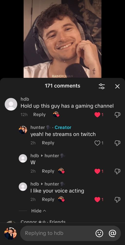 screenshot of the comment section on my tiktok where someone replied saying "Hold up this guy has a gaming channel" I replied with "yeah! he streams on twitch" they replied "W" and then "I like your voice acting"