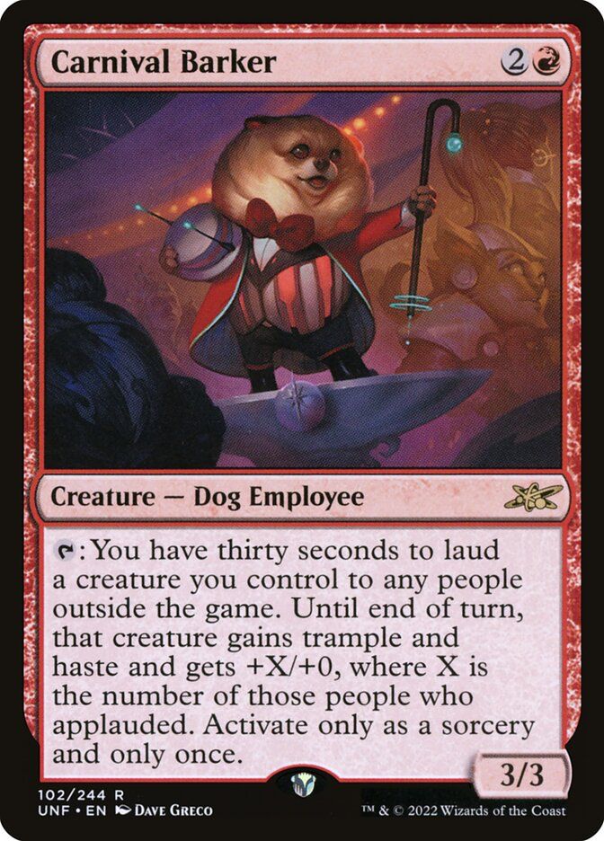 Carnival Barker {2}{R} Creature — Dog Employee {T}: You have thirty seconds to laud a creature you control to any people outside the game. Until end of turn, that creature gains trample and haste and gets +X/+0, where X is the number of those people who applauded. Activate only as a sorcery and only once. 3/3