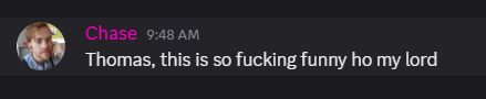 discord screenshot from me (Chase), that reads: "Thomas, this is so fucking funny ho my lord."