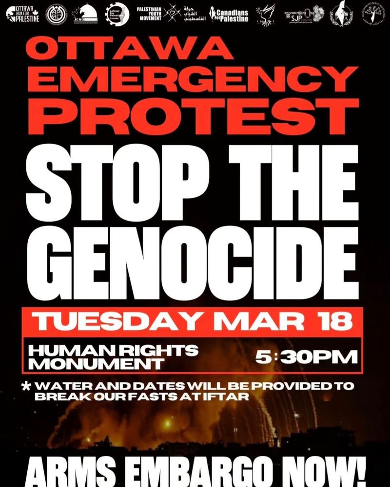 Ottawa Emergency Protest. Stop the genocide in Gaza. TUESDAY, March 18. Human Rights Monument. 5:30pm. Arms embargo now!