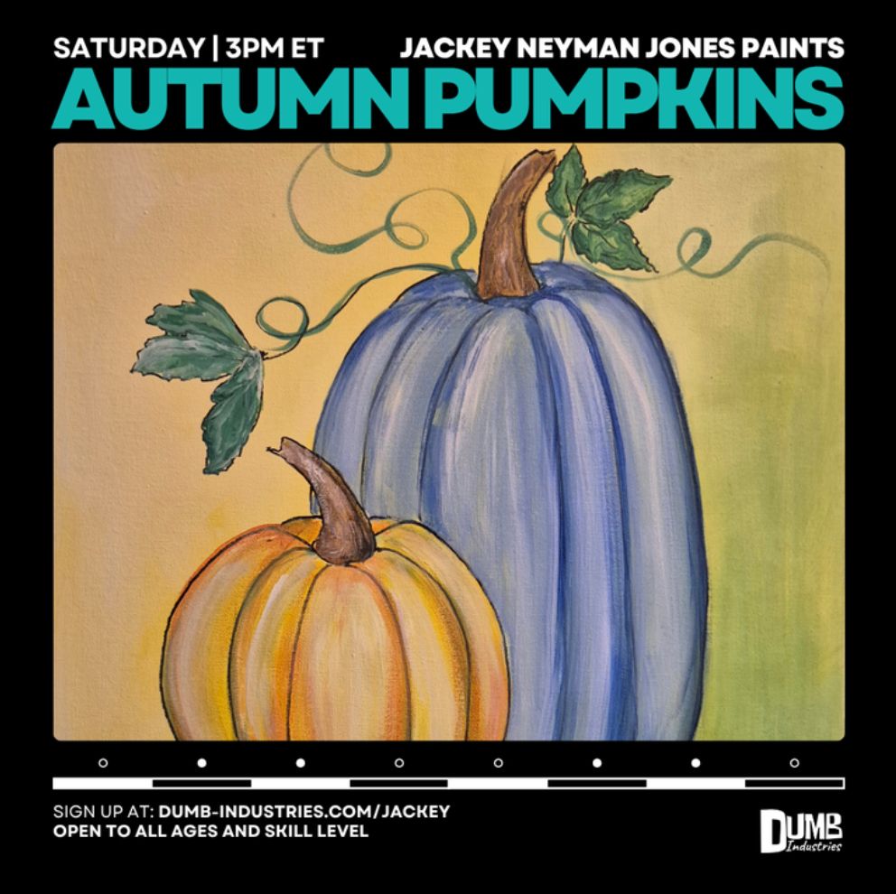 SATURDAY: October 11 2025: 3PM ET .

JACKEY NEYMAN JONES PAINTS:  

AUTUMN PUMPKINS! 

SIGN UP AT: DUMB-INDUSTRIES.COM/JACKEY 

OPEN TO ALL AGES AND SKILL LEVEL.

Jackey's painting is of two pumpkins, a round orange one, and a taller blue one, which has vines and leaves at the stem, against a light shaded/graded background of muted warm yellow and pale green. The paint style is simple and kinetic, and outlined with black edges. 

Come create your own Autumn Pumpkins from your own style, or follow along with Jackey as she recreates this piece in a live stream online art class, followed by a showing of the art made in class, by those who email their pieces. All artist work can also be found online at the Dumb Industries Gallery: https://dumb-industries.com/studentgallery .  

Engage your creativity in a fun, relaxed class with artists of all ages, skill levels, and walks of life. Our community of artists is growing! 

Join us, won't you? 

Art is good for you! 