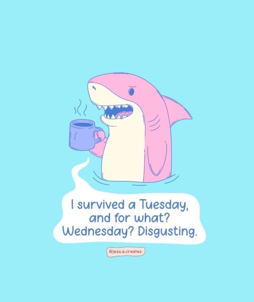 A single panel comic meme from @jess.a.creates: 

A pink shark is floating in pastel teal aqua water, with a chagrined toothy expression, and holding a steaming coffee mug, complaining, “I survived a Tuesday, and for what? A Wednesday? Disgusting.”


It’s funny since it’s true. Happy Hump Day all y’alls 