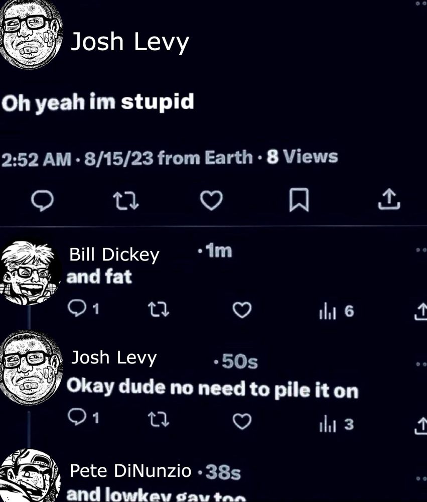 An edit of a thread of tweets made so that they're being said by Eltingville characters.
Josh's first post reads "Oh yeah im stupid"
Bill replies with "and fat"
Josh replies with "Okay dude no need to pile it on"
Pete chimes in with "and lowkey gay too"