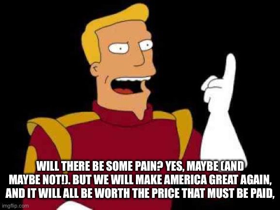 An image of blowhard incompetent Captain Zapp Brannigan from the TV show Futurama with words at the bottom showing a quote from donald trump about the trade war he started: “WILL THERE BE SOME PAIN? YES, MAYBE (AND MAYBE NOT!). BUT WE WILL MAKE AMERICA GREAT AGAIN, AND IT WILL ALL BE WORTH THE PRICE THAT MUST BE PAID,”