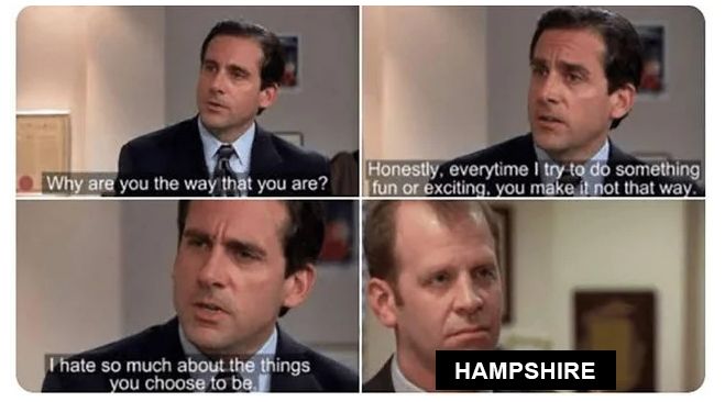 Office Meme: Michael Scott captions - Why are you the way what you are? Honestly, everytime I try to do something fun or exciting, you make it not that way. I hate so much about the things you choose to be.
Toby caption - HAMPSHIRE