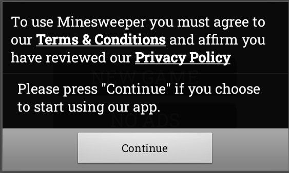 To use Minesweeper you must agree to out Terms & Conditions and affirm you have reviewed our Privacy Policy.

Please press "Continue" if your house to start using our app.

[Continue]