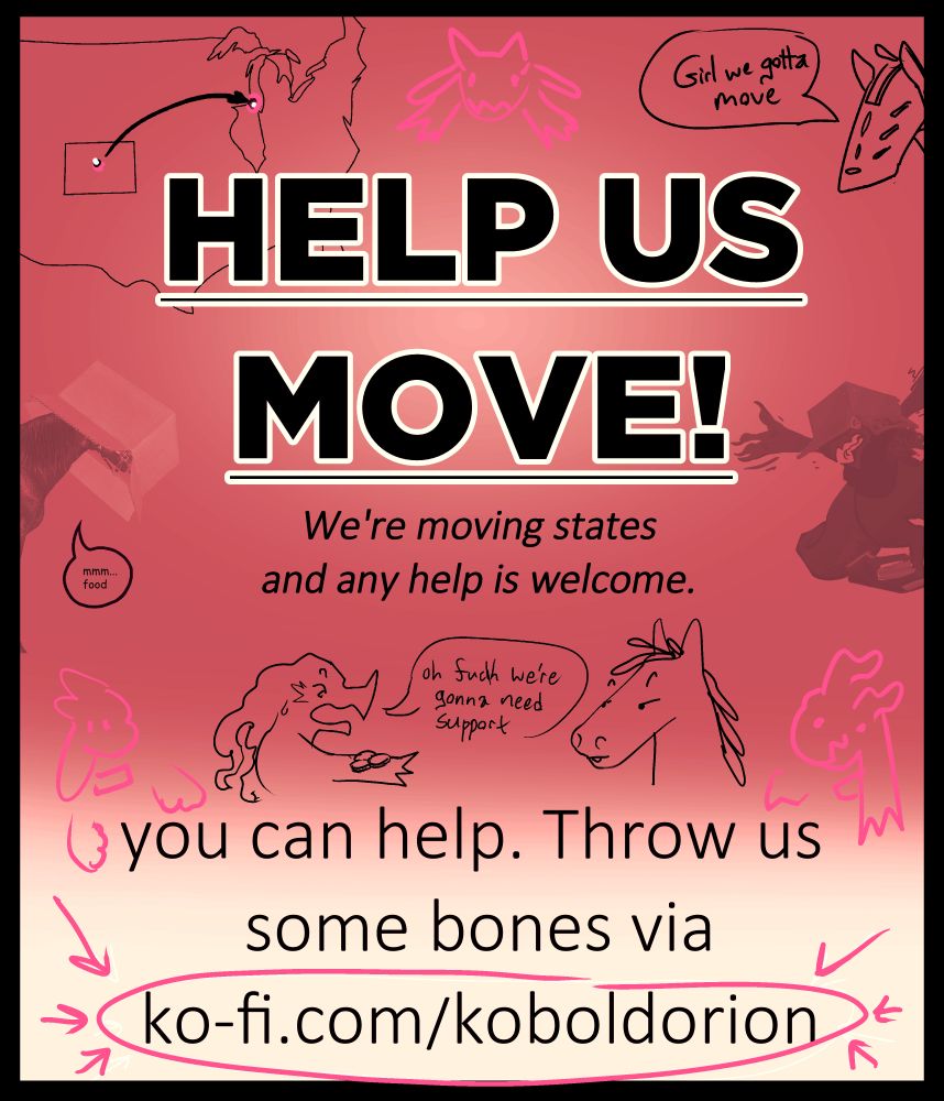 A 'graphic design is my passion' shitty poster with text that reads: 
"Girl we gotta move"
"HELP US MOVE"
"We're moving states and any help is welcome."
"oh fuck we're gonna need support."
"You can help. Throw us some bones via ko-fi.com/koboldorion" 

Various doodles and photoedits of kobolds and horses litter the page